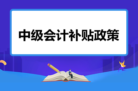 中級(jí)會(huì)計(jì)補(bǔ)貼政策