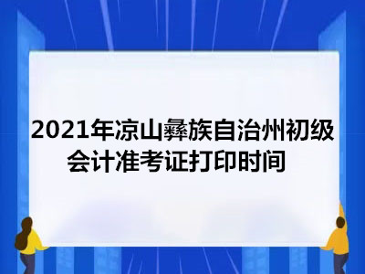 2021年凉山彝族自治州初级会计准考证打印时间