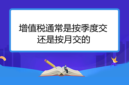 增值稅通常是按季度交還是按月交的