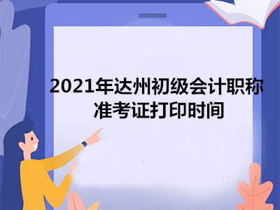 2021年达州初级会计职称准考证打印时间