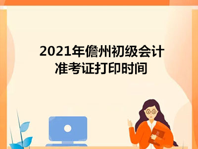 2021年儋州初级会计准考证打印时间