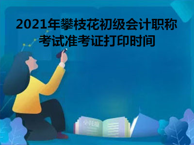 2021年攀枝花初级会计职称考试准考证打印时间