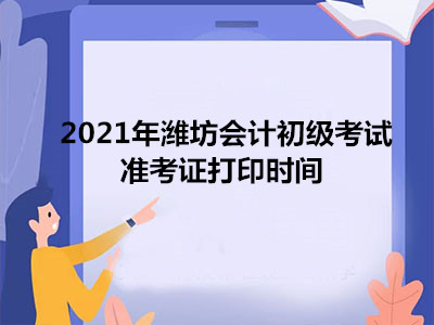 2021年潍坊会计初级考试准考证打印时间