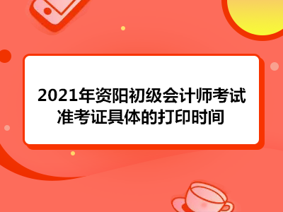 2021年资阳初级会计师考试准考证具体的打印时间