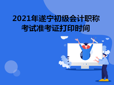 2021年遂宁初级会计职称考试准考证打印时间