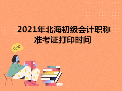 2021年北海初级会计职称准考证打印时间