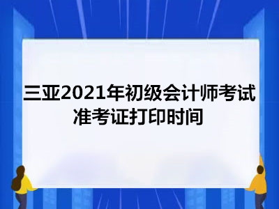 三亚2021年初级会计师考试准考证打印时间