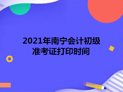 2021年南宁会计初级准考证打印时间