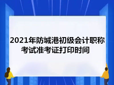 2021年防城港初级会计职称考试准考证打印时间