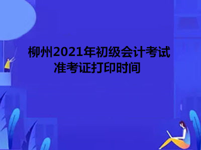 柳州2021年初级会计考试准考证打印时间