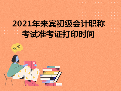 2021年来宾初级会计职称考试准考证打印时间