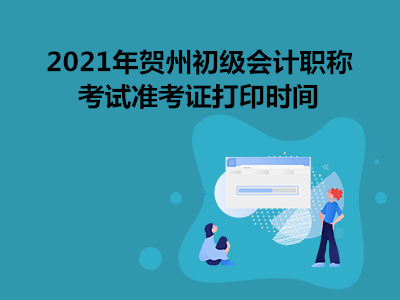 2021年贺州初级会计职称考试准考证打印时间
