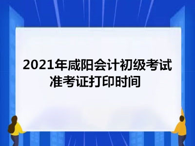 2021年咸阳会计初级考试准考证打印时间