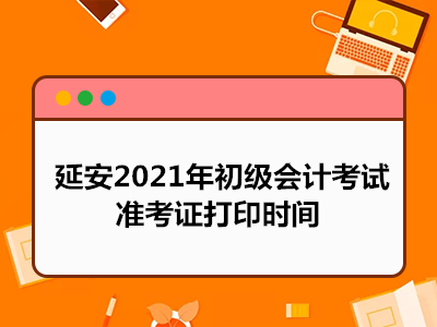 延安2021年初级会计考试准考证打印时间