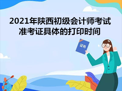 2021年陕西初级会计师考试准考证具体的打印时间