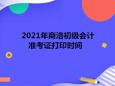 2021年商洛初级会计准考证打印时间