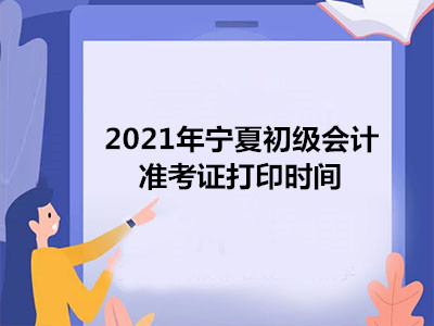 2021年宁夏初级会计准考证打印时间