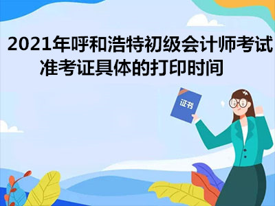 2021年呼和浩特初级会计师考试准考证具体的打印时间