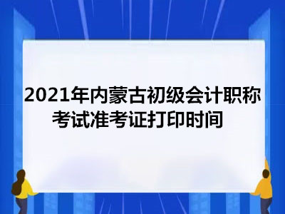 2021年内蒙古初级会计职称考试准考证打印时间