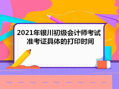 2021年银川初级会计师考试准考证具体的打印时间