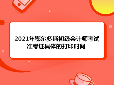 2021年鄂尔多斯初级会计师考试准考证具体的打印时间