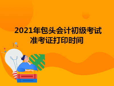 2021年包头会计初级考试准考证打印时间