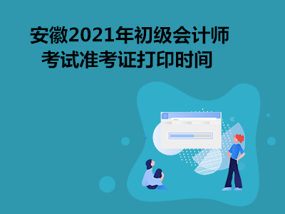 安徽2021年初级会计师考试准考证打印时间