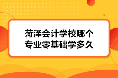 菏澤會(huì)計(jì)學(xué)校哪個(gè)專業(yè)零基礎(chǔ)學(xué)多久