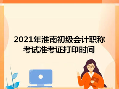 2021年淮南初级会计职称考试准考证打印时间