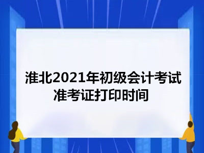 淮北2021年初级会计考试准考证打印时间