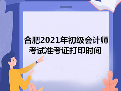 合肥2021年初级会计师考试准考证打印时间