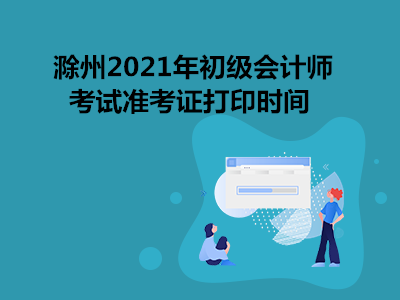 滁州2021年初级会计师考试准考证打印时间