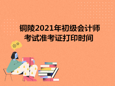 铜陵2021年初级会计师考试准考证打印时间