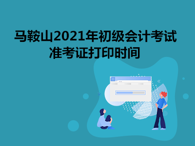 马鞍山2021年初级会计考试准考证打印时间