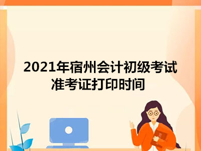 2021年宿州会计初级考试准考证打印时间