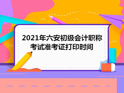 2021年六安初级会计职称考试准考证打印时间