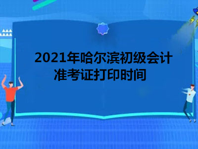 2021年哈尔滨初级会计准考证打印时间 2021年哈尔滨初级会计准考证打印时间