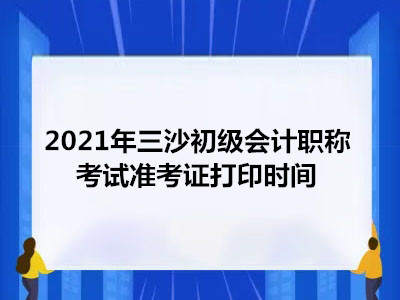 2021年三沙初级会计职称考试准考证打印时间