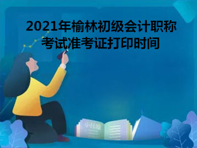 2021年榆林初级会计职称考试准考证打印时间