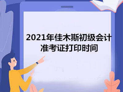 2021年佳木斯初级会计准考证打印时间