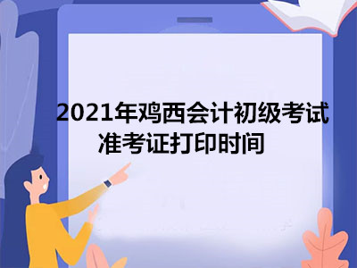 2021年鸡西会计初级考试准考证打印时间