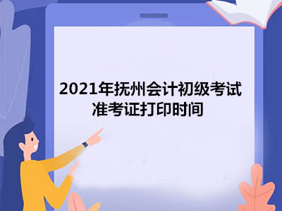 2021年抚州会计初级考试准考证打印时间