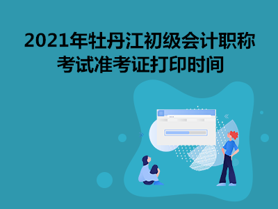 2021年牡丹江初级会计职称考试准考证打印时间