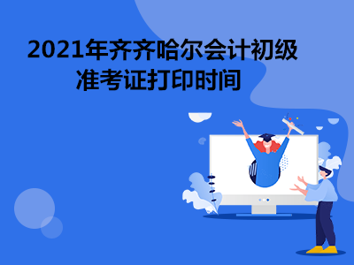 2021年齐齐哈尔会计初级准考证打印时间