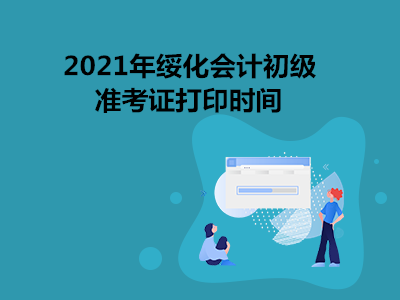 2021年绥化会计初级准考证打印时间