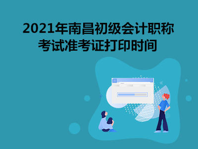 2021年南昌初级会计职称考试准考证打印时间