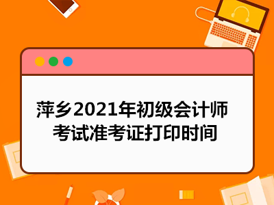 萍乡2021年初级会计师考试准考证打印时间