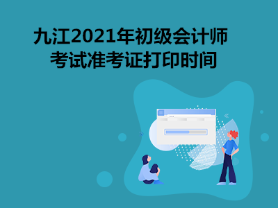 九江2021年初级会计师考试准考证打印时间