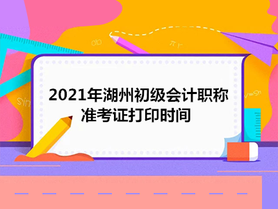 2021年湖州初级会计职称准考证打印时间