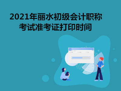 2021年丽水初级会计职称考试准考证打印时间